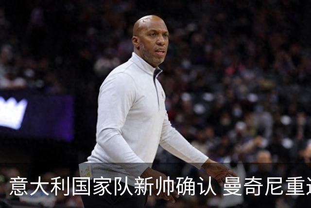 意大利国家队新帅确认 曼奇尼重返执教 拉涅利将担任技术总监