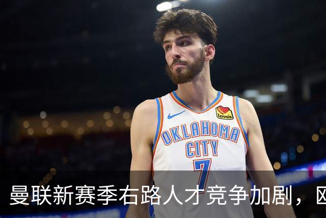 曼联新赛季右路人才竞争加剧，欧冠赛程助力球队成长